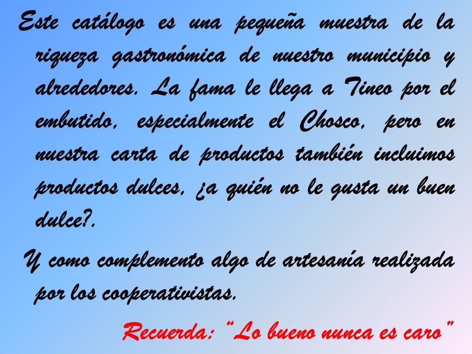Este catálogo es una pequeña muestra de la riqueza gastronómica de nuestro municipio y alrededores. La fama le llega a Tineo por el embutido, especialmente el Chosco, pero en nuestra carta de productos también incluimos productos dulces, ¿a quién no le gusta un buen dulce .
