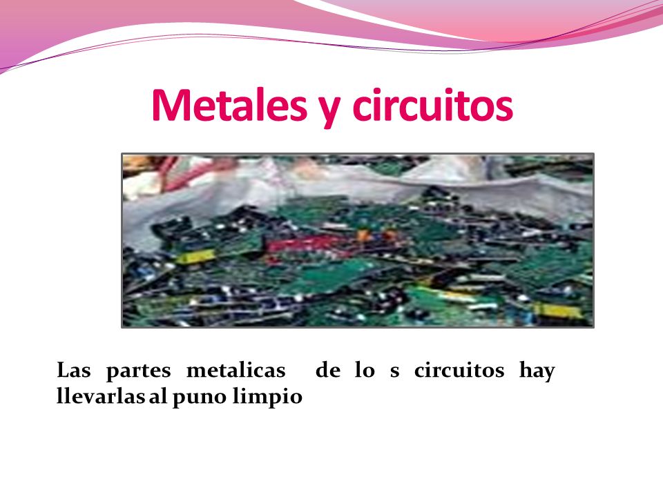 Metales y circuitos Las partes metalicas de lo s circuitos hay llevarlas al puno limpio