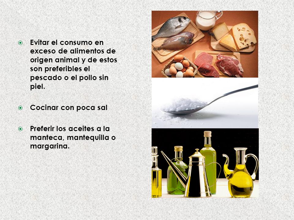 Evitar el consumo en exceso de alimentos de origen animal y de estos son preferibles el pescado o el pollo sin piel.