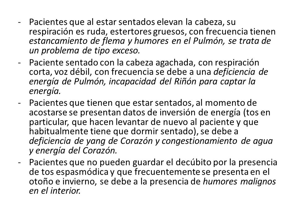 Pacientes que al estar sentados elevan la cabeza, su respiración es ruda, estertores gruesos, con frecuencia tienen estancamiento de flema y humores en el Pulmón, se trata de un problema de tipo exceso.