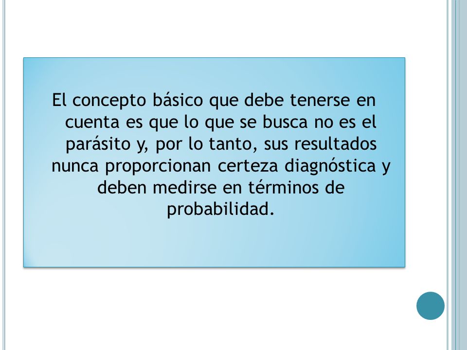 El concepto básico que debe tenerse en cuenta es que lo que se busca no es el parásito y, por lo tanto, sus resultados nunca proporcionan certeza diagnóstica y deben medirse en términos de probabilidad.