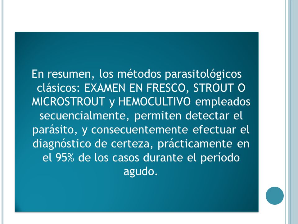En resumen, los métodos parasitológicos clásicos: EXAMEN EN FRESCO, STROUT O MICROSTROUT y HEMOCULTIVO empleados secuencialmente, permiten detectar el parásito, y consecuentemente efectuar el diagnóstico de certeza, prácticamente en el 95% de los casos durante el período agudo.