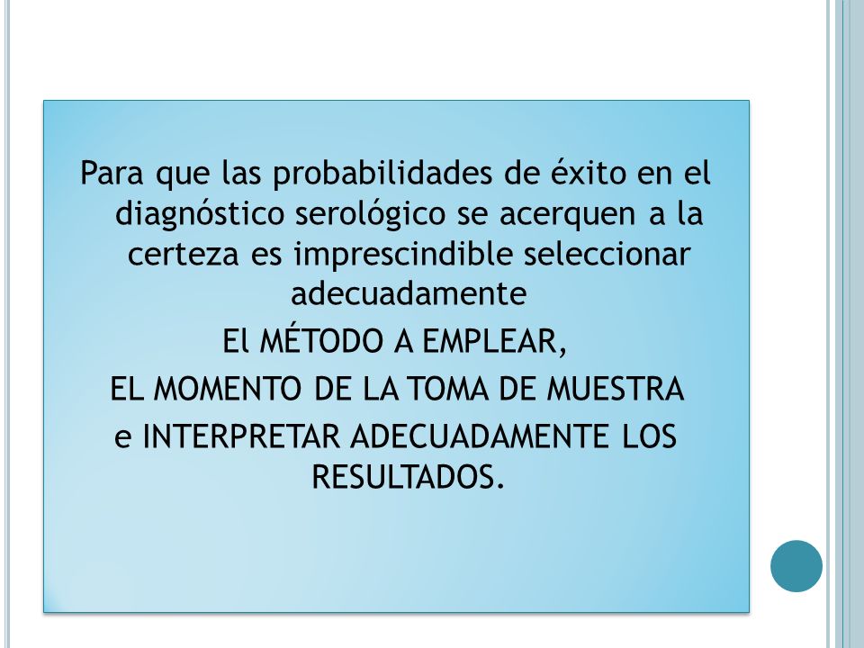 Para que las probabilidades de éxito en el diagnóstico serológico se acerquen a la certeza es imprescindible seleccionar adecuadamente El MÉTODO A EMPLEAR, EL MOMENTO DE LA TOMA DE MUESTRA e INTERPRETAR ADECUADAMENTE LOS RESULTADOS.
