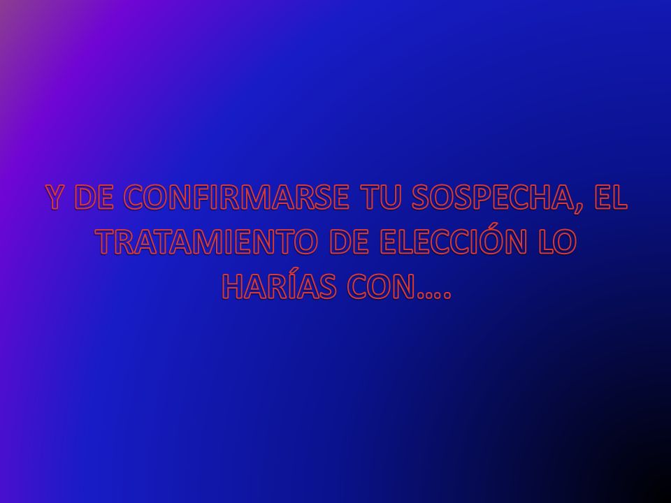 Y DE CONFIRMARSE TU SOSPECHA, EL TRATAMIENTO DE ELECCIÓN LO HARÍAS CON….