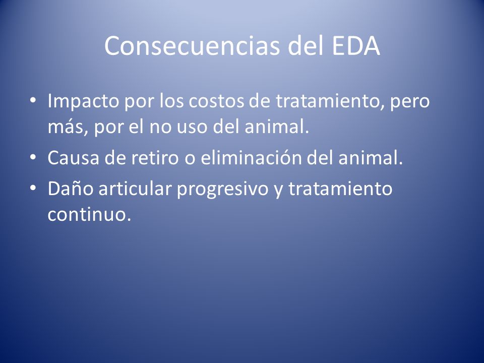 Consecuencias del EDA Impacto por los costos de tratamiento, pero más, por el no uso del animal. Causa de retiro o eliminación del animal.