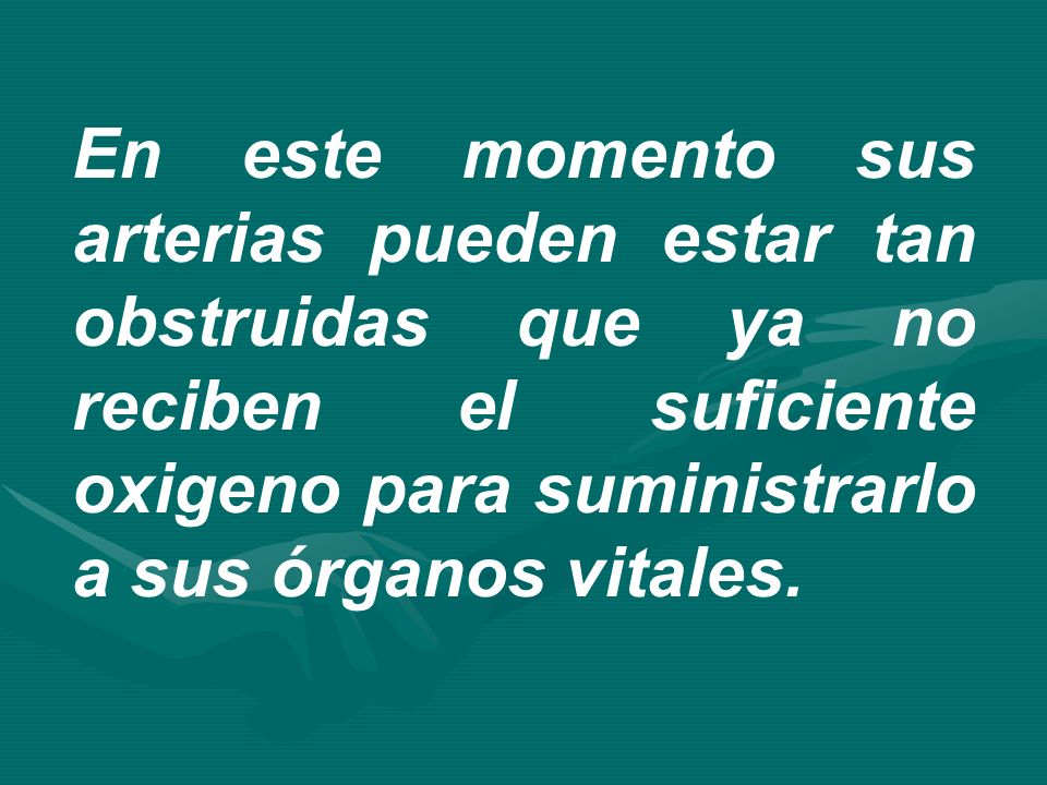 En este momento sus arterias pueden estar tan obstruidas que ya no reciben el suficiente oxigeno para suministrarlo a sus órganos vitales.