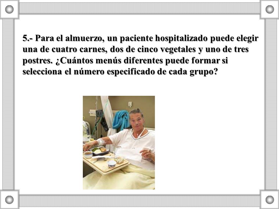 5.- Para el almuerzo, un paciente hospitalizado puede elegir una de cuatro carnes, dos de cinco vegetales y uno de tres postres.