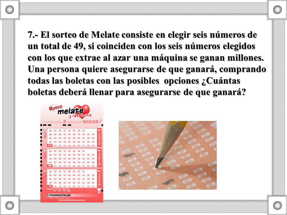 7.- El sorteo de Melate consiste en elegir seis números de un total de 49, si coinciden con los seis números elegidos con los que extrae al azar una máquina se ganan millones.