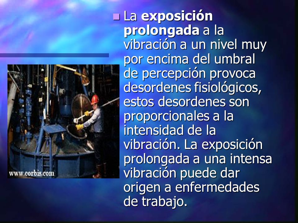 La exposición prolongada a la vibración a un nivel muy por encima del umbral de percepción provoca desordenes fisiológicos, estos desordenes son proporcionales a la intensidad de la vibración.