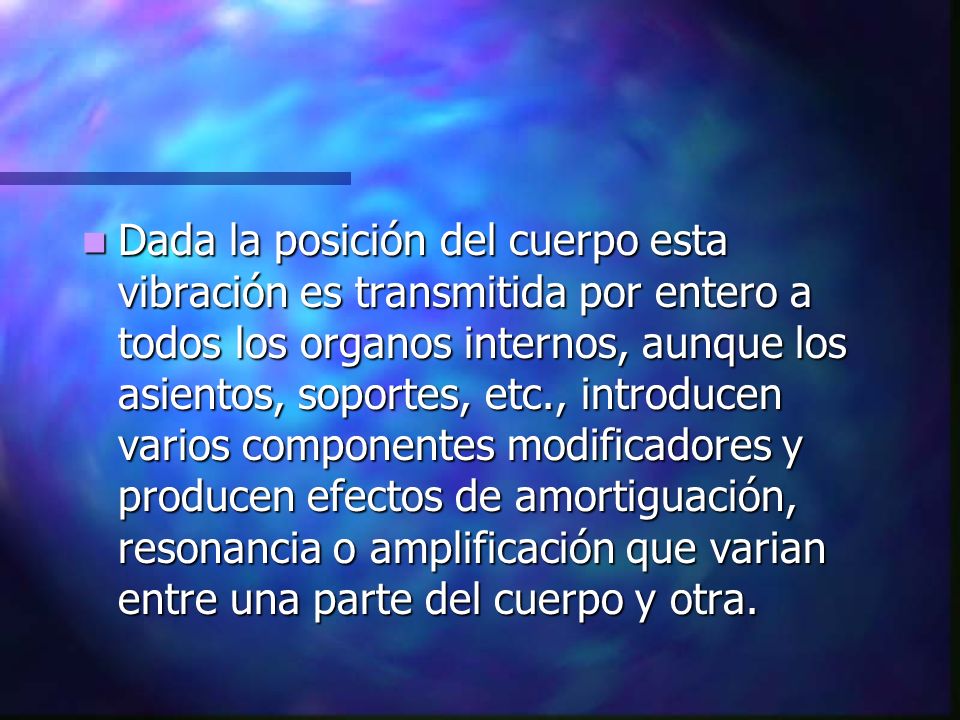 Dada la posición del cuerpo esta vibración es transmitida por entero a todos los organos internos, aunque los asientos, soportes, etc., introducen varios componentes modificadores y producen efectos de amortiguación, resonancia o amplificación que varian entre una parte del cuerpo y otra.