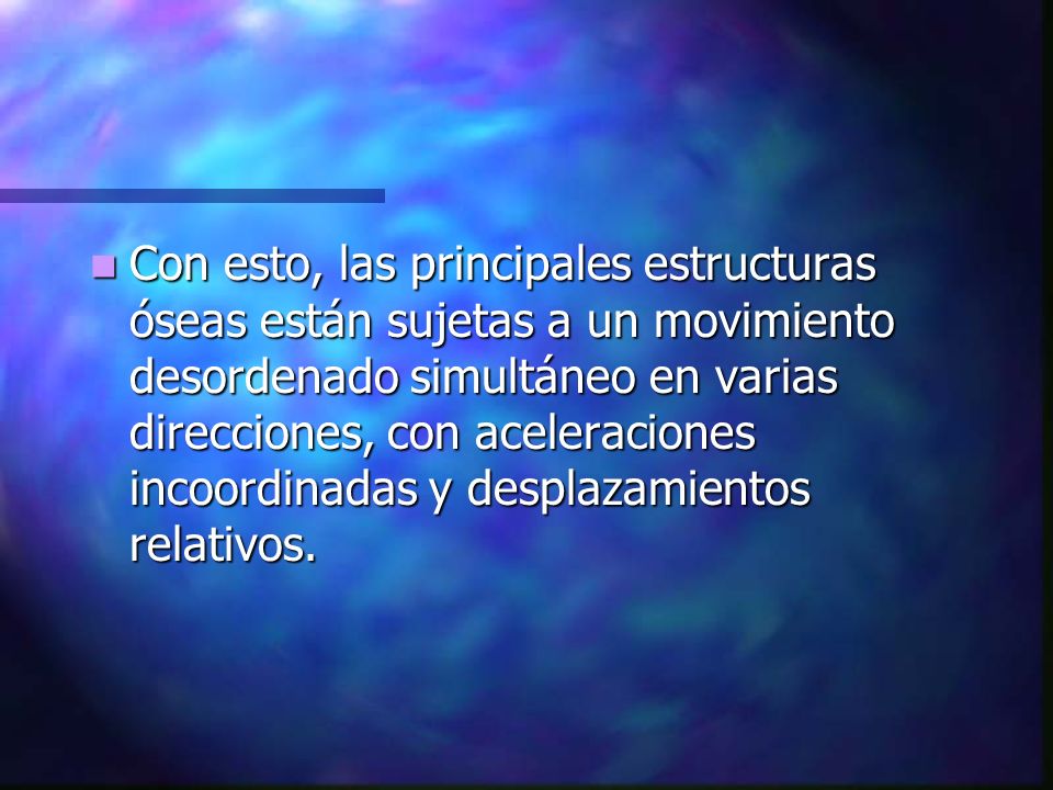 Con esto, las principales estructuras óseas están sujetas a un movimiento desordenado simultáneo en varias direcciones, con aceleraciones incoordinadas y desplazamientos relativos.
