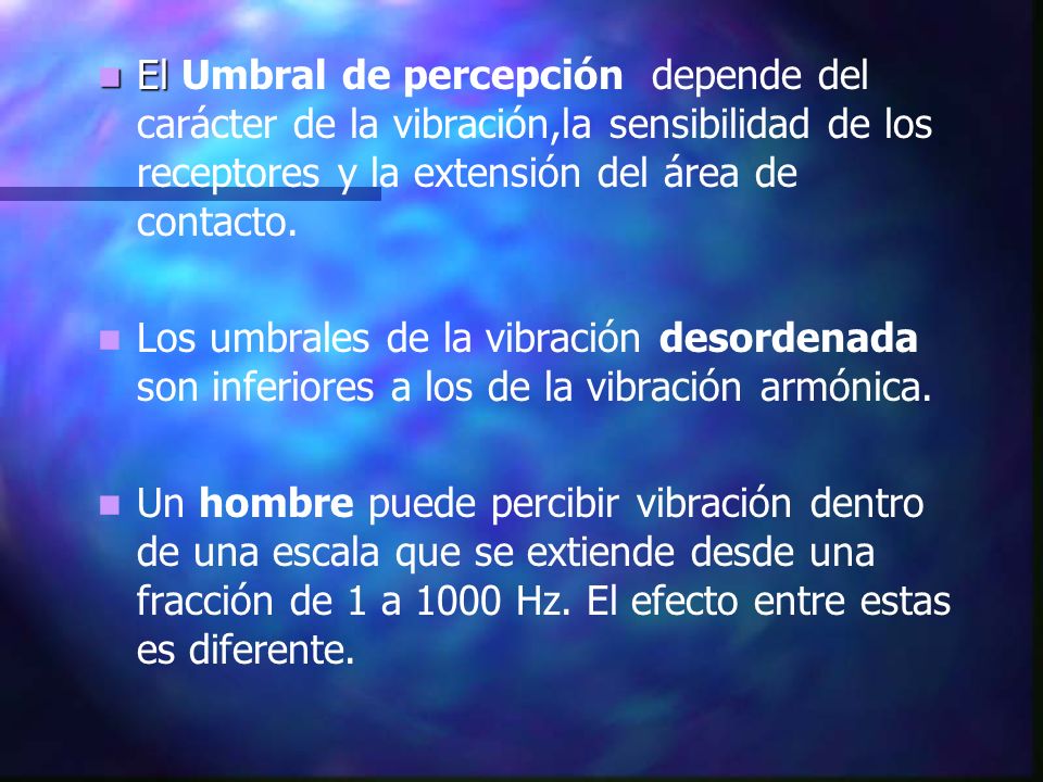 El Umbral de percepción depende del carácter de la vibración,la sensibilidad de los receptores y la extensión del área de contacto.