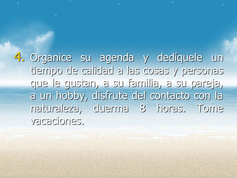 Organice su agenda y dedíquele un tiempo de calidad a las cosas y personas que le gustan, a su familia, a su pareja, a un hobby, disfrute del contacto con la naturaleza, duerma 8 horas.