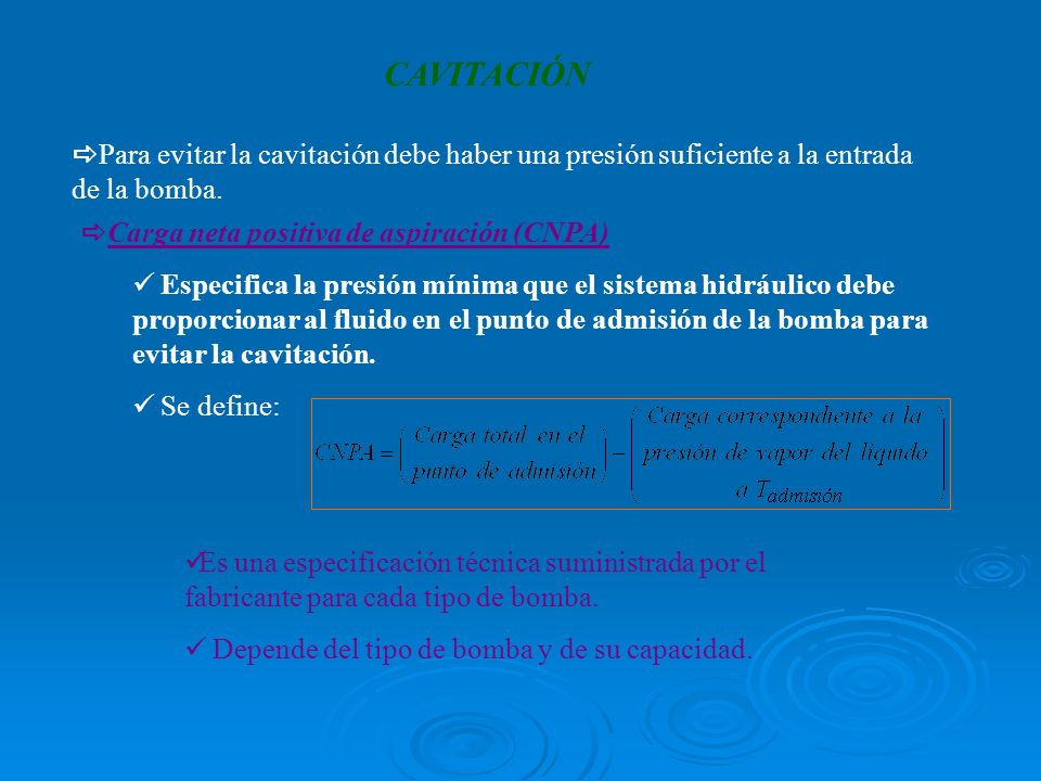 CAVITACIÓN Para evitar la cavitación debe haber una presión suficiente a la entrada de la bomba. Carga neta positiva de aspiración (CNPA)
