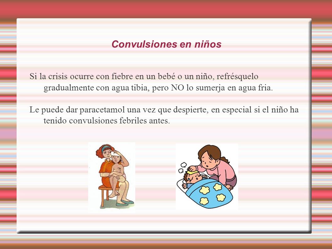 Convulsiones en niños Si la crisis ocurre con fiebre en un bebé o un niño, refrésquelo gradualmente con agua tibia, pero NO lo sumerja en agua fria.