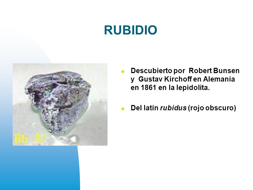 RUBIDIO Descubierto por Robert Bunsen y Gustav Kirchoff en Alemania en 1861 en la lepidolita.