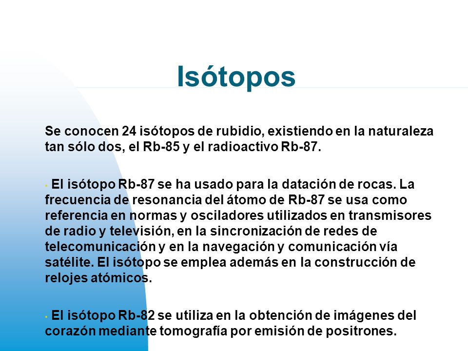 Isótopos Se conocen 24 isótopos de rubidio, existiendo en la naturaleza tan sólo dos, el Rb-85 y el radioactivo Rb-87.