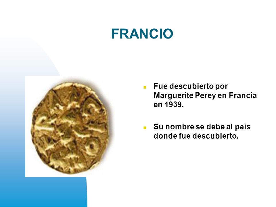 FRANCIO Fue descubierto por Marguerite Perey en Francia en 1939.
