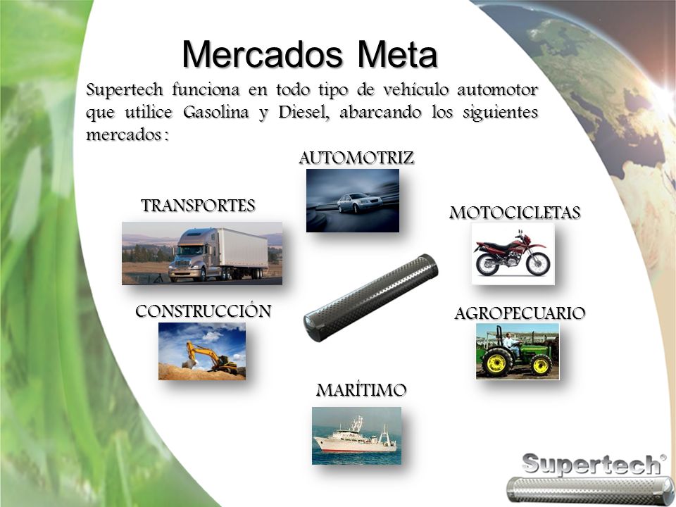 Mercados Meta Supertech funciona en todo tipo de vehículo automotor que utilice Gasolina y Diesel, abarcando los siguientes mercados :