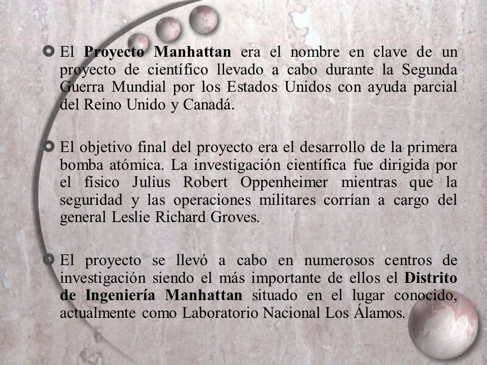 El Proyecto Manhattan era el nombre en clave de un proyecto de científico llevado a cabo durante la Segunda Guerra Mundial por los Estados Unidos con ayuda parcial del Reino Unido y Canadá.