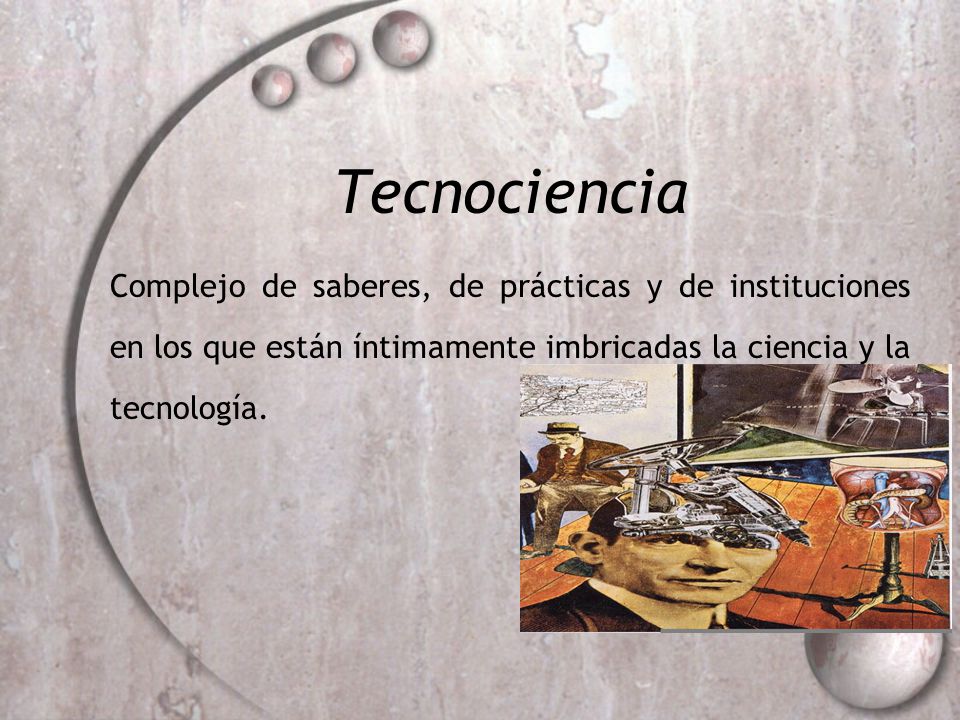 Tecnociencia Complejo de saberes, de prácticas y de instituciones en los que están íntimamente imbricadas la ciencia y la tecnología.