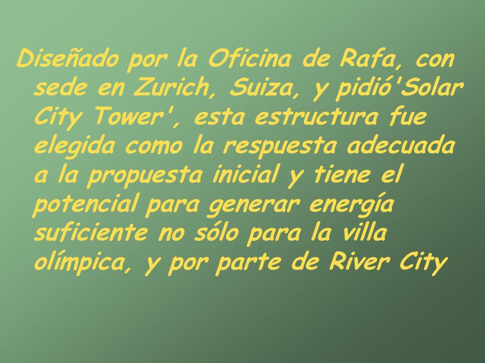 Diseñado por la Oficina de Rafa, con sede en Zurich, Suiza, y pidió Solar City Tower , esta estructura fue elegida como la respuesta adecuada a la propuesta inicial y tiene el potencial para generar energía suficiente no sólo para la villa olímpica, y por parte de River City