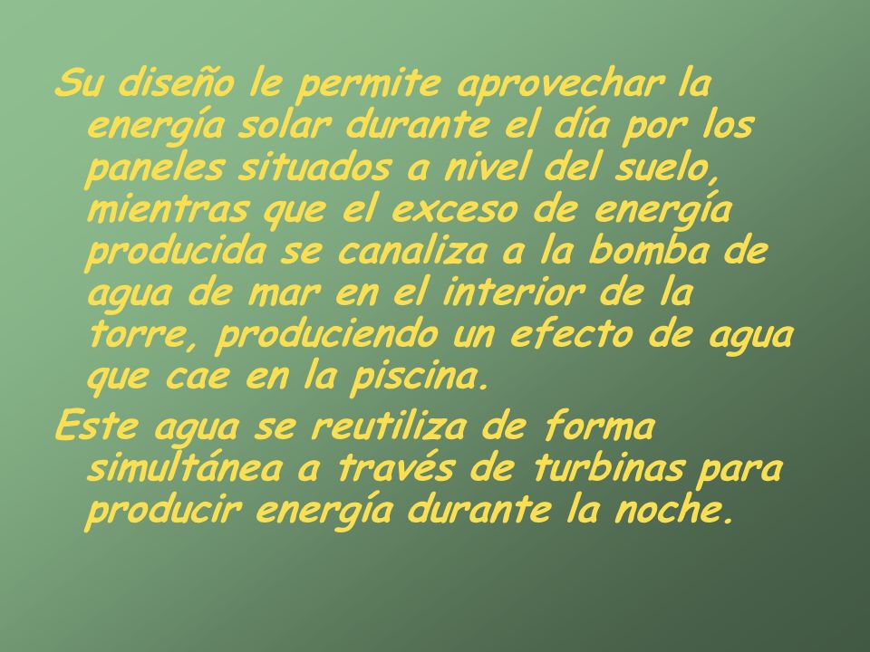 Su diseño le permite aprovechar la energía solar durante el día por los paneles situados a nivel del suelo, mientras que el exceso de energía producida se canaliza a la bomba de agua de mar en el interior de la torre, produciendo un efecto de agua que cae en la piscina.