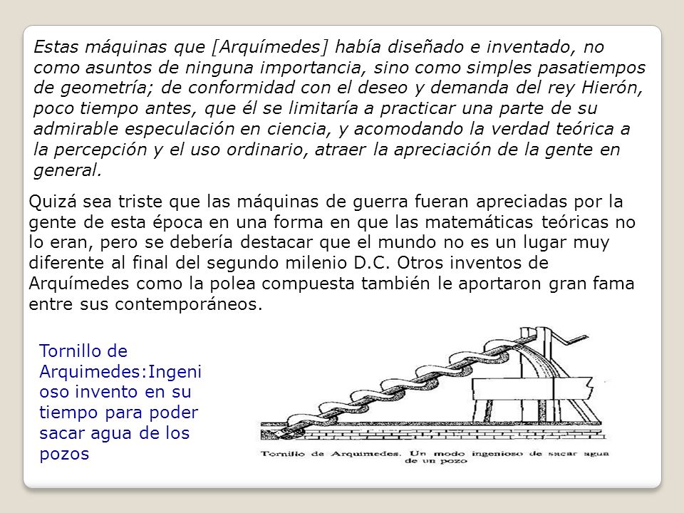 Estas máquinas que [Arquímedes] había diseñado e inventado, no como asuntos de ninguna importancia, sino como simples pasatiempos de geometría; de conformidad con el deseo y demanda del rey Hierón, poco tiempo antes, que él se limitaría a practicar una parte de su admirable especulación en ciencia, y acomodando la verdad teórica a la percepción y el uso ordinario, atraer la apreciación de la gente en general.