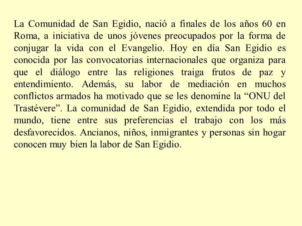 La Comunidad de San Egidio, nació a finales de los años 60 en Roma, a iniciativa de unos jóvenes preocupados por la forma de conjugar la vida con el Evangelio.