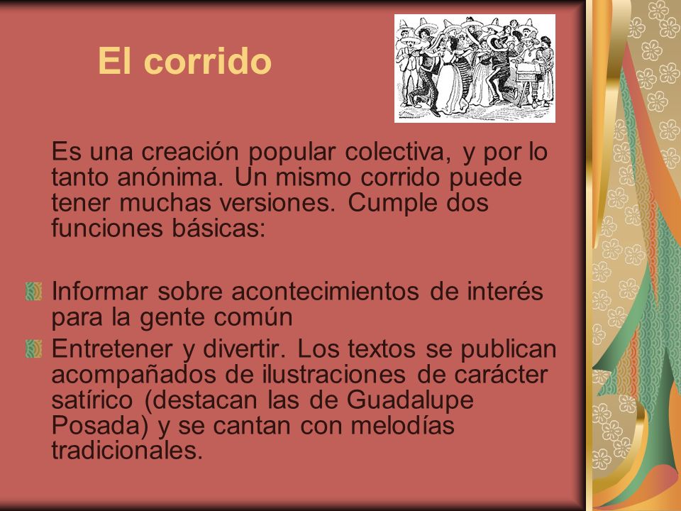 El corrido Es una creación popular colectiva, y por lo tanto anónima. Un mismo corrido puede tener muchas versiones. Cumple dos funciones básicas: