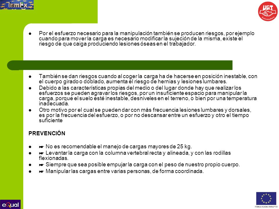 Por el esfuerzo necesario para la manipulación también se producen riesgos, por ejemplo cuando para mover la carga es necesario modificar la sujeción de la misma, existe el riesgo de que caiga produciendo lesiones óseas en el trabajador.