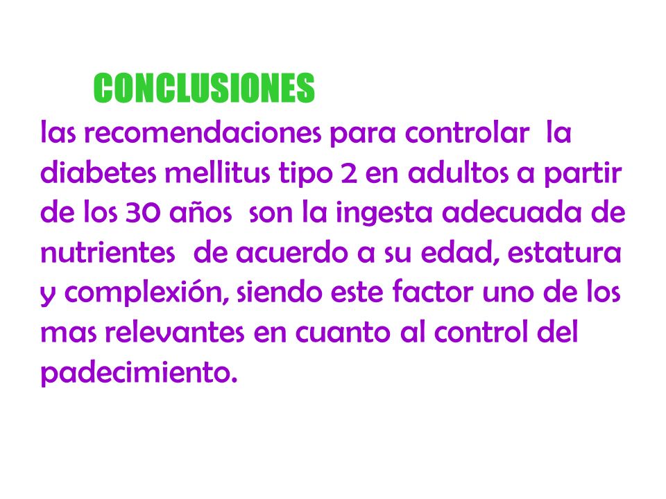 CONCLUSIONES las recomendaciones para controlar la diabetes mellitus tipo 2 en adultos a partir de los 30 años son la ingesta adecuada de nutrientes de acuerdo a su edad, estatura y complexión, siendo este factor uno de los mas relevantes en cuanto al control del padecimiento.