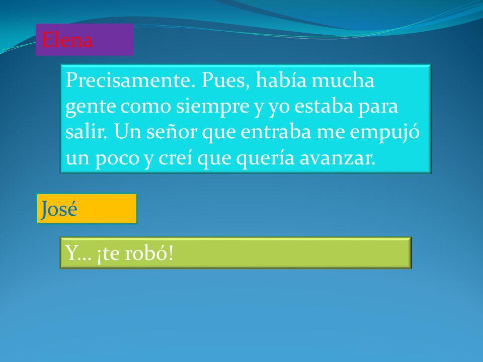 Elena Precisamente. Pues, había mucha gente como siempre y yo estaba para salir. Un señor que entraba me empujó un poco y creí que quería avanzar.
