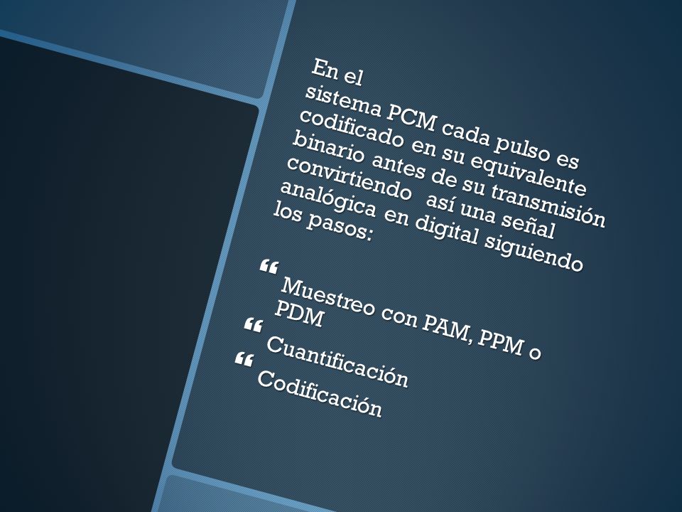 En el sistema PCM cada pulso es codificado en su equivalente binario antes de su transmisión convirtiendo así una señal analógica en digital siguiendo los pasos: