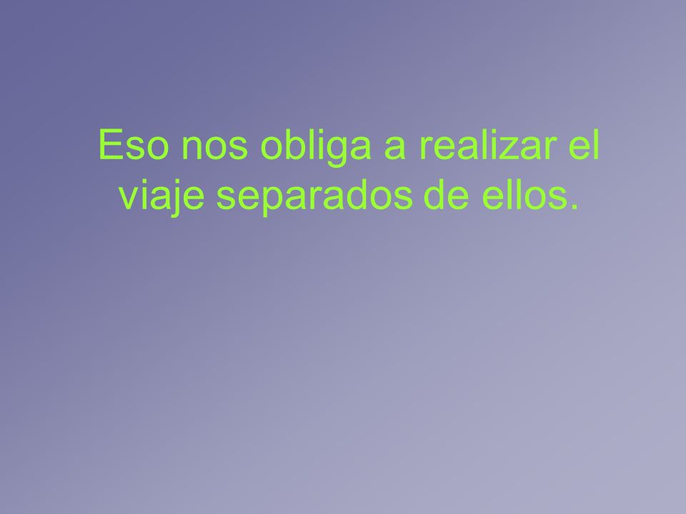 Eso nos obliga a realizar el viaje separados de ellos.