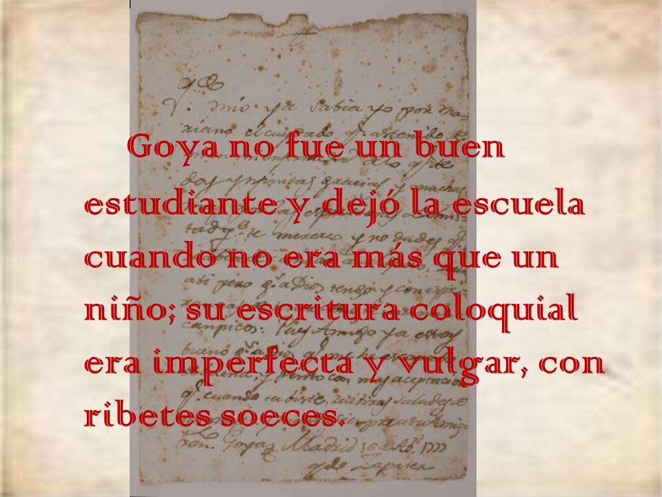 Goya no fue un buen estudiante y dejó la escuela cuando no era más que un niño; su escritura coloquial era imperfecta y vulgar, con ribetes soeces.