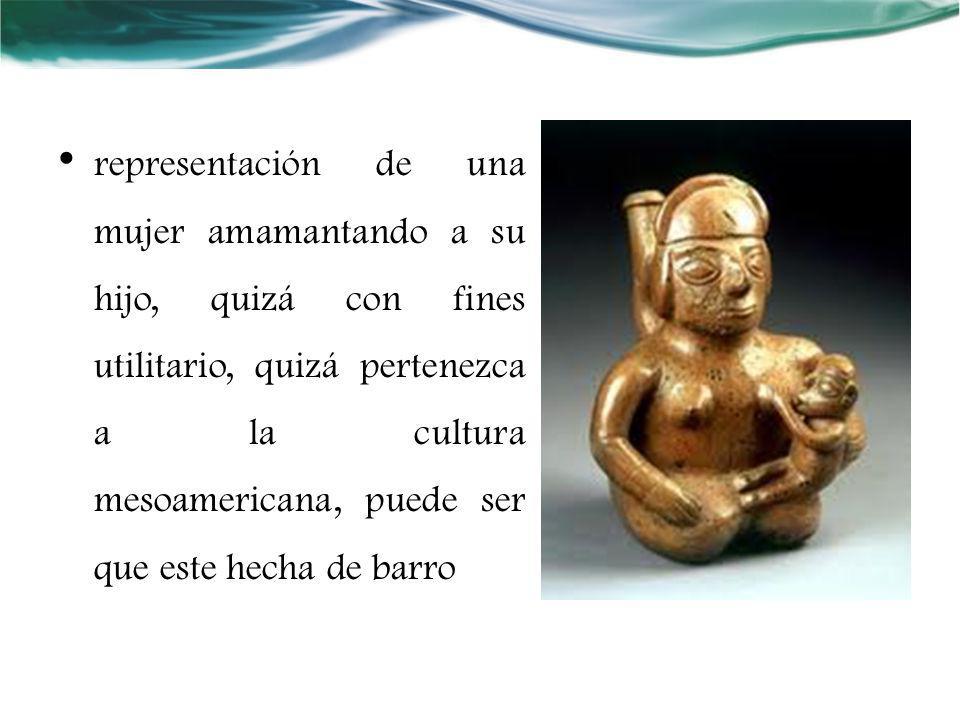 representación de una mujer amamantando a su hijo, quizá con fines utilitario, quizá pertenezca a la cultura mesoamericana, puede ser que este hecha de barro