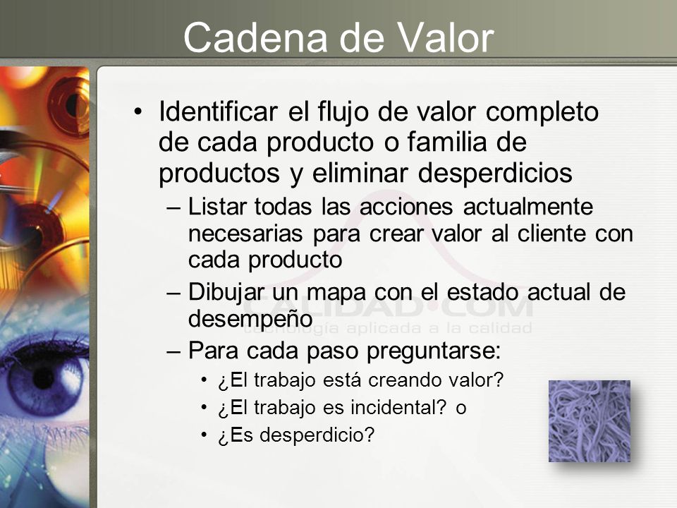 Cadena de Valor Identificar el flujo de valor completo de cada producto o familia de productos y eliminar desperdicios.
