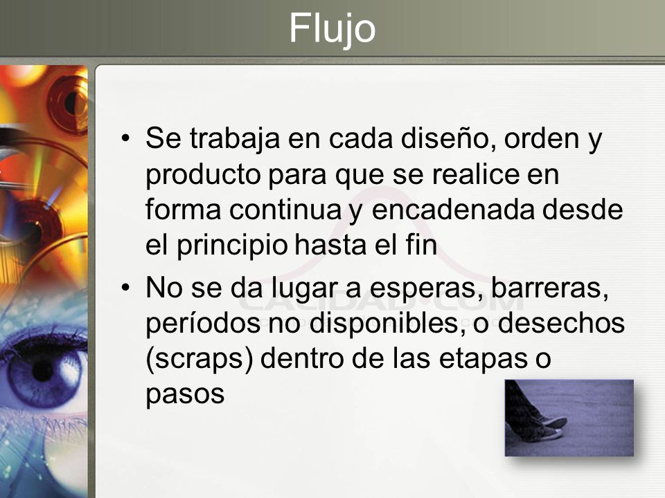Flujo Se trabaja en cada diseño, orden y producto para que se realice en forma continua y encadenada desde el principio hasta el fin.