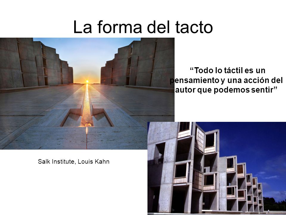 La forma del tacto Todo lo táctil es un pensamiento y una acción del autor que podemos sentir Salk Institute, Louis Kahn.