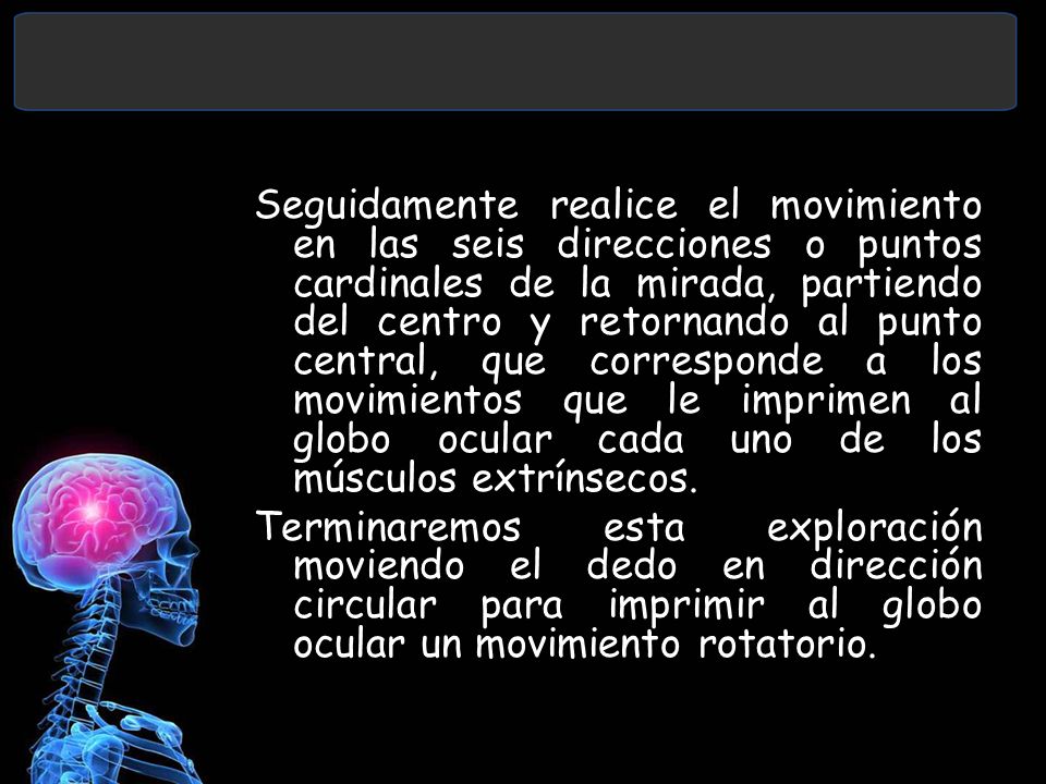 Seguidamente realice el movimiento en las seis direcciones o puntos cardinales de la mirada, partiendo del centro y retornando al punto central, que corresponde a los movimientos que le imprimen al globo ocular cada uno de los músculos extrínsecos.