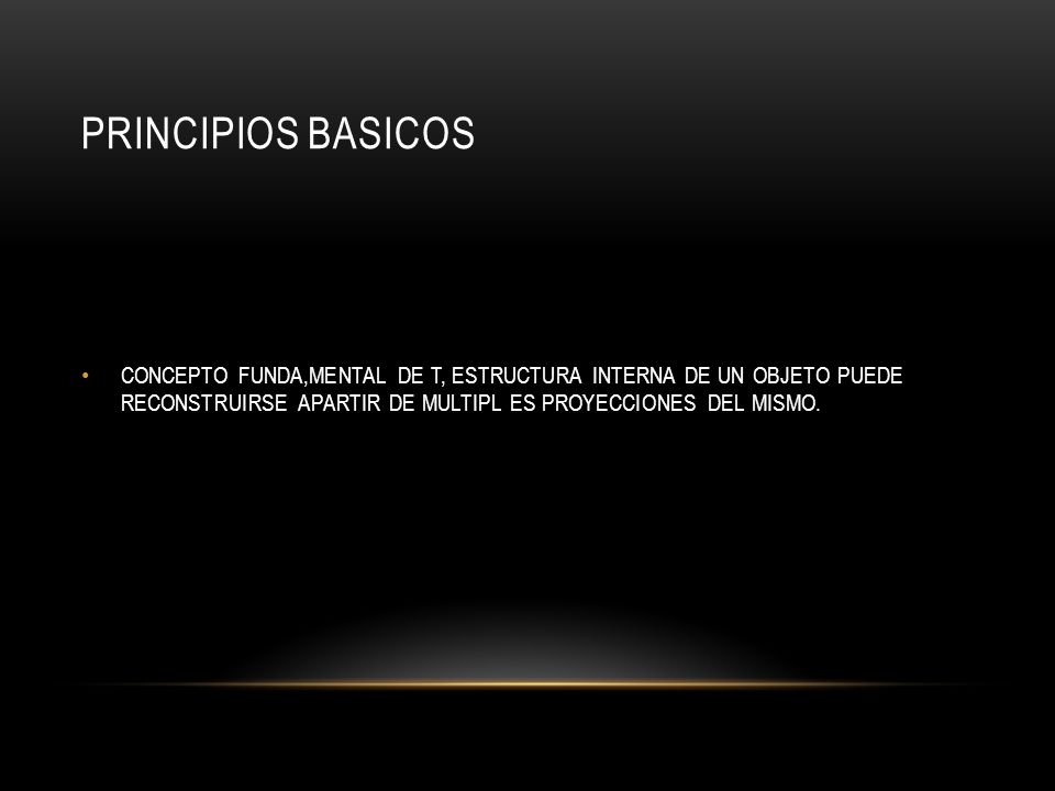 PRINCIPIOS BASICOS CONCEPTO FUNDA,MENTAL DE T, ESTRUCTURA INTERNA DE UN OBJETO PUEDE RECONSTRUIRSE APARTIR DE MULTIPL ES PROYECCIONES DEL MISMO.