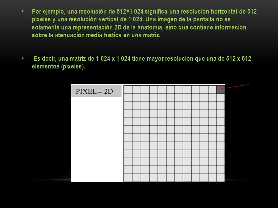 Por ejemplo, una resolución de 512×1 024 significa una resolución horizontal de 512 píxeles y una resolución vertical de Una imagen de la pantalla no es solamente una representación 2D de la anatomía, sino que contiene información sobre la atenuación media hística en una matriz.