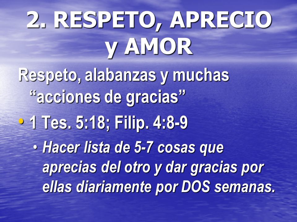 2. RESPETO, APRECIO y AMOR Respeto, alabanzas y muchas acciones de gracias 1 Tes. 5:18; Filip. 4:8-9.