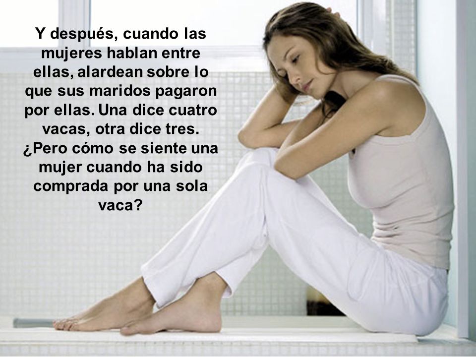 Y después, cuando las mujeres hablan entre ellas, alardean sobre lo que sus maridos pagaron por ellas.