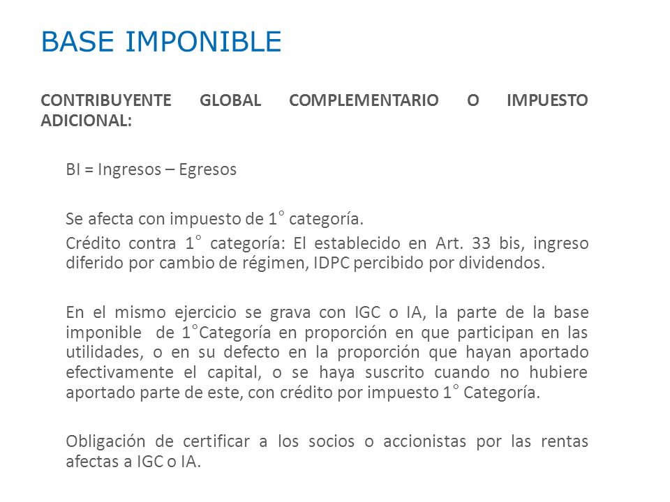 BASE IMPONIBLE CONTRIBUYENTE GLOBAL COMPLEMENTARIO O IMPUESTO ADICIONAL: BI = Ingresos – Egresos. Se afecta con impuesto de 1° categoría.