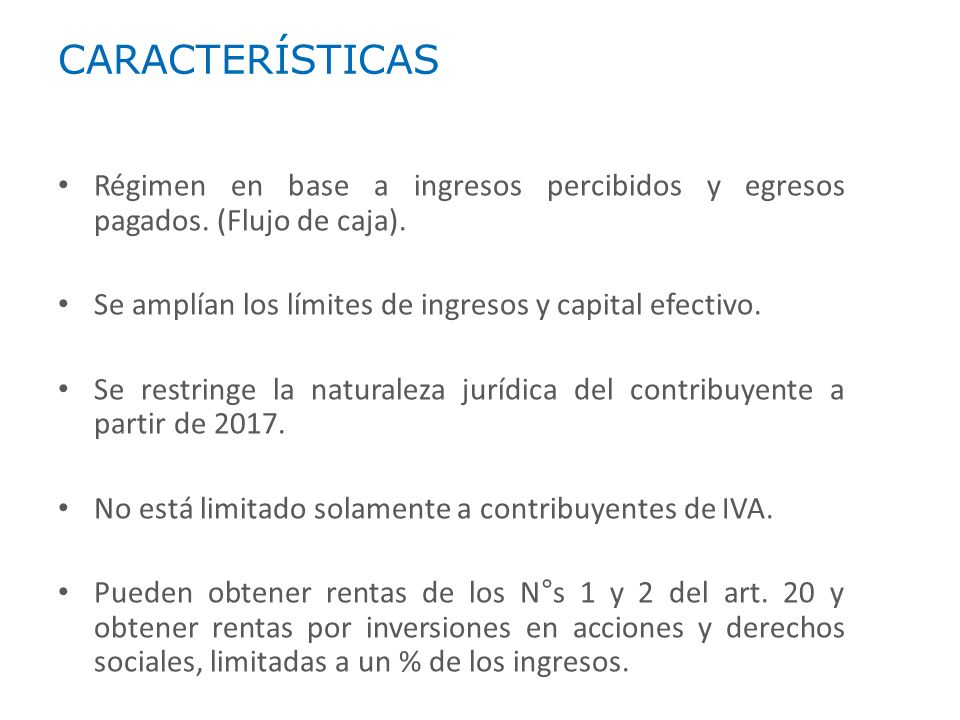 CARACTERÍSTICAS Régimen en base a ingresos percibidos y egresos pagados. (Flujo de caja). Se amplían los límites de ingresos y capital efectivo.