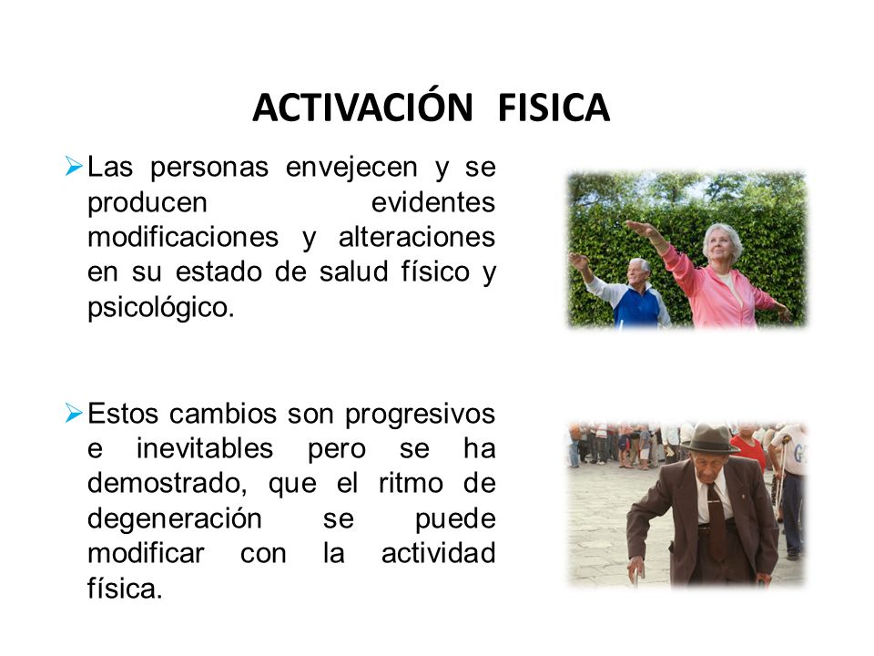 ACTIVACIÓN FISICA Las personas envejecen y se producen evidentes modificaciones y alteraciones en su estado de salud físico y psicológico.