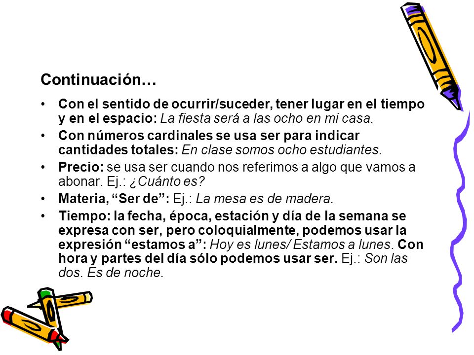 Continuación… Con el sentido de ocurrir/suceder, tener lugar en el tiempo y en el espacio: La fiesta será a las ocho en mi casa.