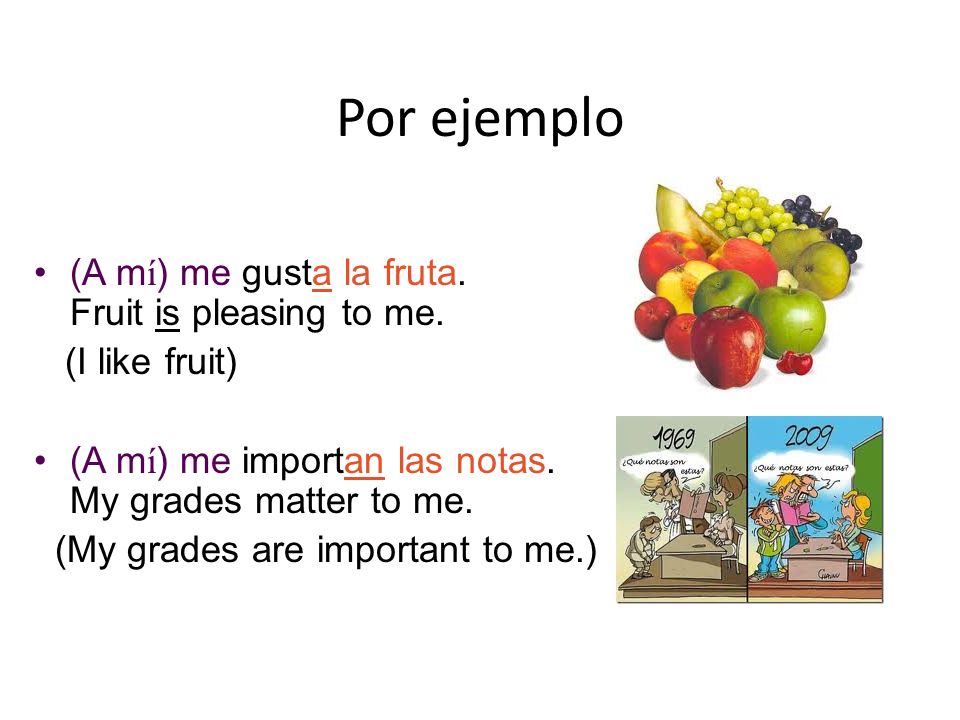 Por ejemplo (A mí) me gusta la fruta. Fruit is pleasing to me.